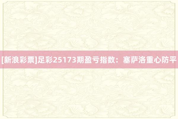 [新浪彩票]足彩25173期盈亏指数：塞萨洛重心防平